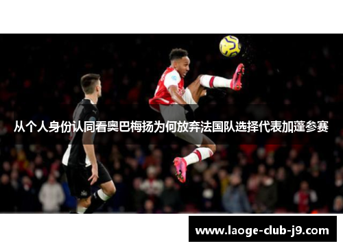 从个人身份认同看奥巴梅扬为何放弃法国队选择代表加蓬参赛 从个人身份认同看奥巴梅扬为何放弃法国队选择代表加蓬参赛