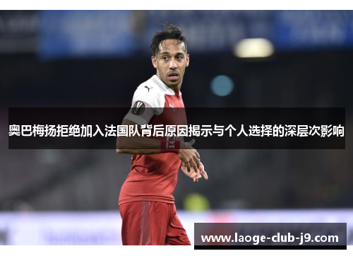 奥巴梅扬拒绝加入法国队背后原因揭示与个人选择的深层次影响 奥巴梅扬拒绝加入法国队背后原因揭示与个人选择的深层次影响