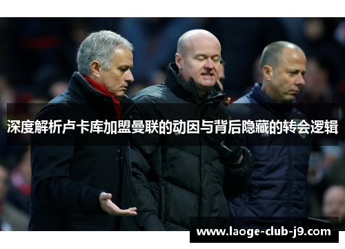 深度解析卢卡库加盟曼联的动因与背后隐藏的转会逻辑