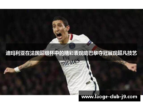 迪玛利亚在法国超级杯中的精彩表现助巴黎夺冠展现超凡技艺 迪玛利亚在法国超级杯中的精彩表现助巴黎夺冠展现超凡技艺