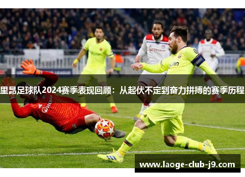 里昂足球队2024赛季表现回顾:从起伏不定到奋力拼搏的赛季历程 里昂足球队2024赛季表现回顾:从起伏不定到奋力拼搏的赛季历程