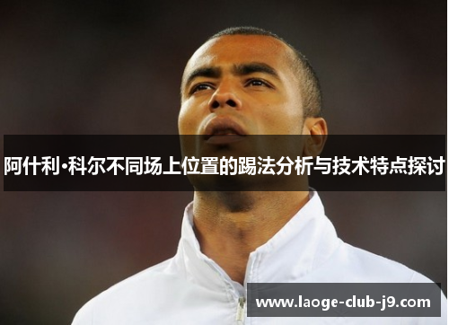 阿什利·科尔不同场上位置的踢法分析与技术特点探讨 阿什利·科尔不同场上位置的踢法分析与技术特点探讨