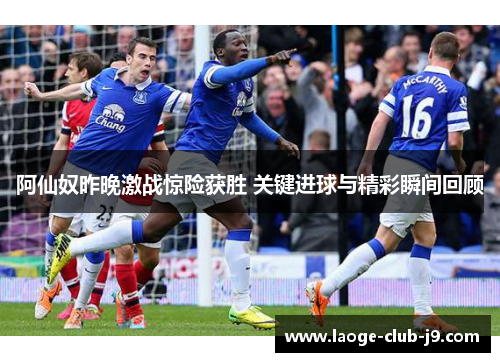 阿仙奴昨晚激战惊险获胜 关键进球与精彩瞬间回顾 阿仙奴昨晚激战惊险获胜 关键进球与精彩瞬间回顾