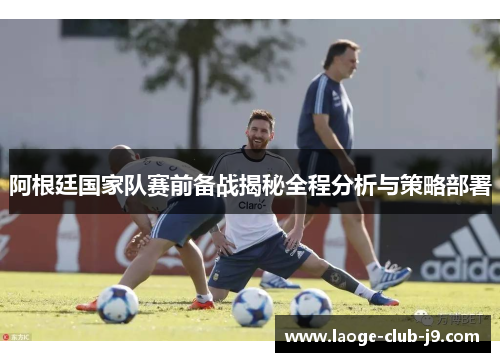 阿根廷国家队赛前备战揭秘全程分析与策略部署