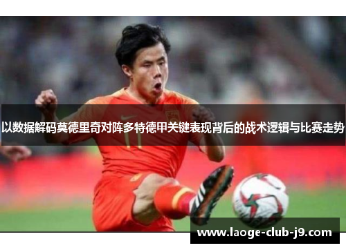 以数据解码莫德里奇对阵多特德甲关键表现背后的战术逻辑与比赛走势 以数据解码莫德里奇对阵多特德甲关键表现背后的战术逻辑与比赛走势