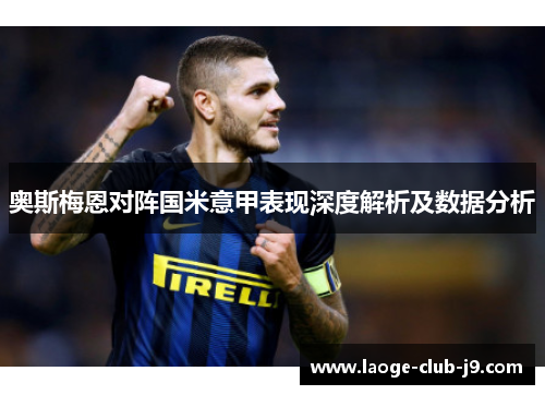 奥斯梅恩对阵国米意甲表现深度解析及数据分析 奥斯梅恩对阵国米意甲表现深度解析及数据分析