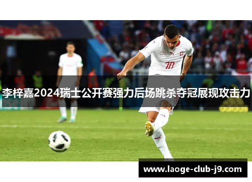 李梓嘉2024瑞士公开赛强力后场跳杀夺冠展现攻击力