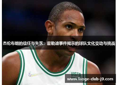 杰伦布朗的信任与失落：霍勒迪事件揭示的球队文化变动与挑战