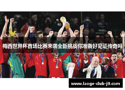 梅西世界杯首场比赛来袭全新挑战你准备好见证传奇吗 梅西世界杯首场比赛来袭全新挑战你准备好见证传奇吗