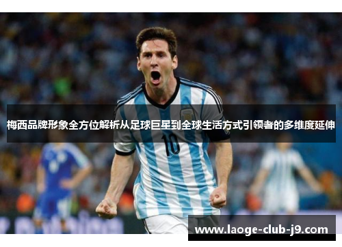 梅西品牌形象全方位解析从足球巨星到全球生活方式引领者的多维度延伸